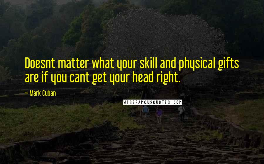 Mark Cuban Quotes: Doesnt matter what your skill and physical gifts are if you cant get your head right.