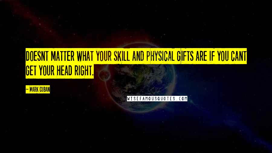 Mark Cuban Quotes: Doesnt matter what your skill and physical gifts are if you cant get your head right.
