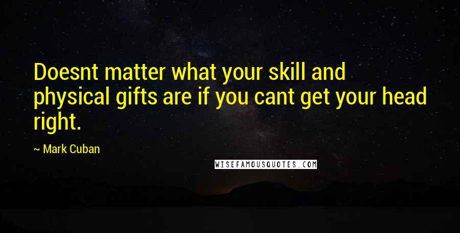 Mark Cuban Quotes: Doesnt matter what your skill and physical gifts are if you cant get your head right.