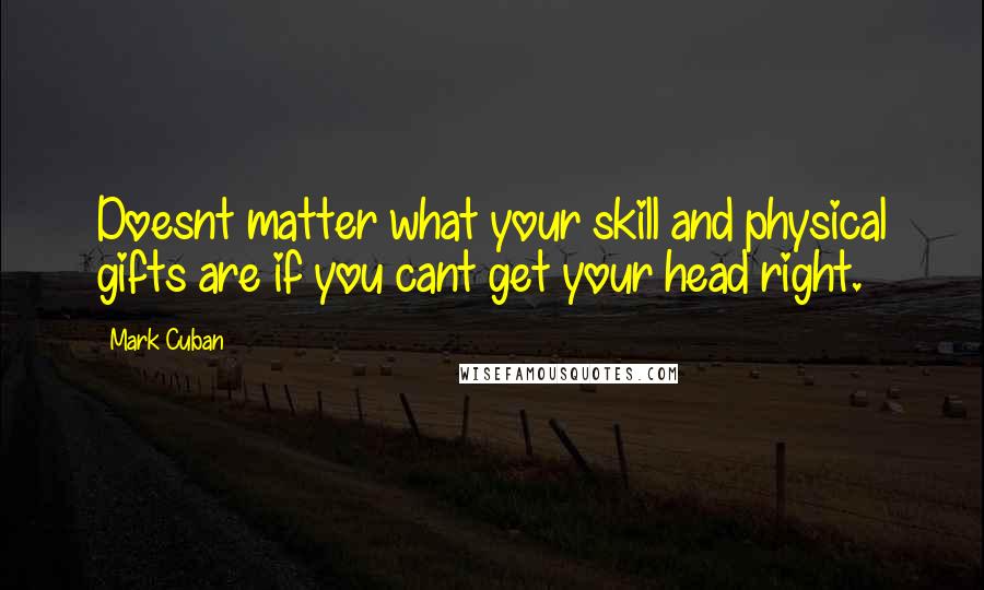 Mark Cuban Quotes: Doesnt matter what your skill and physical gifts are if you cant get your head right.