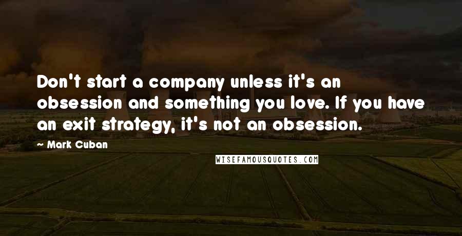 Mark Cuban Quotes: Don't start a company unless it's an obsession and something you love. If you have an exit strategy, it's not an obsession.