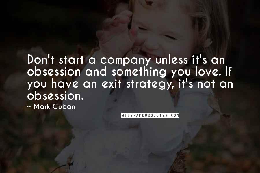 Mark Cuban Quotes: Don't start a company unless it's an obsession and something you love. If you have an exit strategy, it's not an obsession.