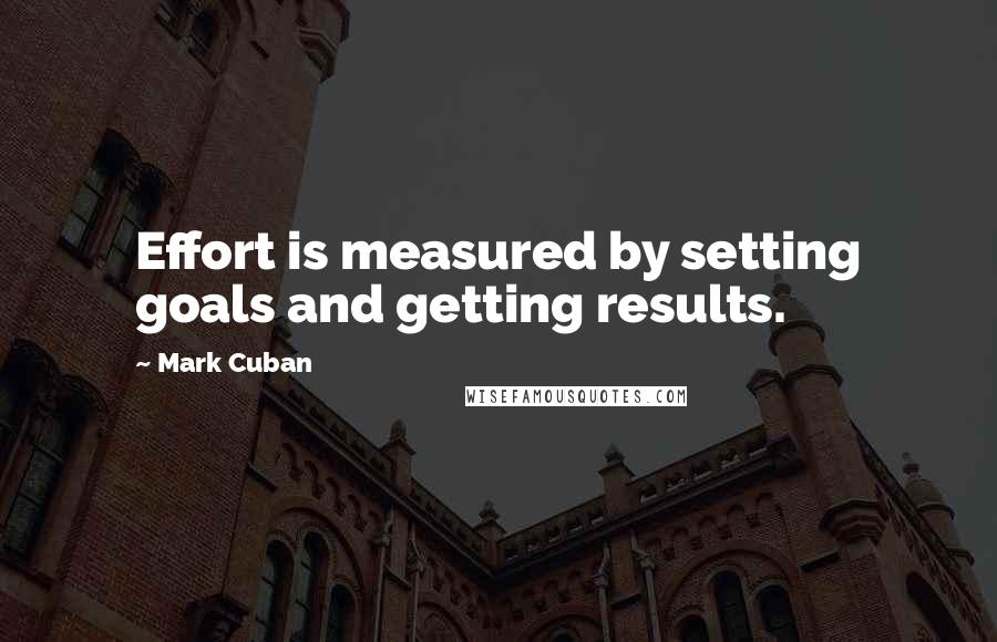 Mark Cuban Quotes: Effort is measured by setting goals and getting results.