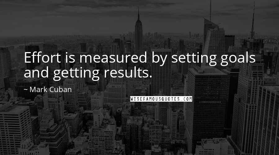 Mark Cuban Quotes: Effort is measured by setting goals and getting results.