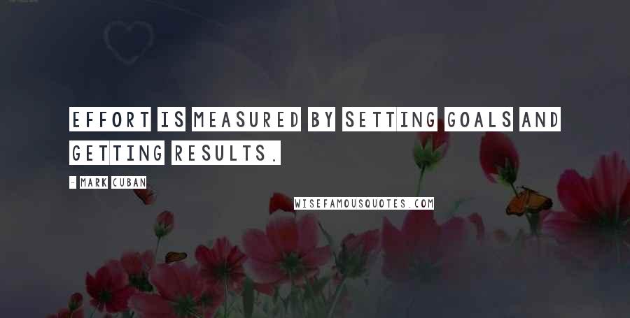 Mark Cuban Quotes: Effort is measured by setting goals and getting results.