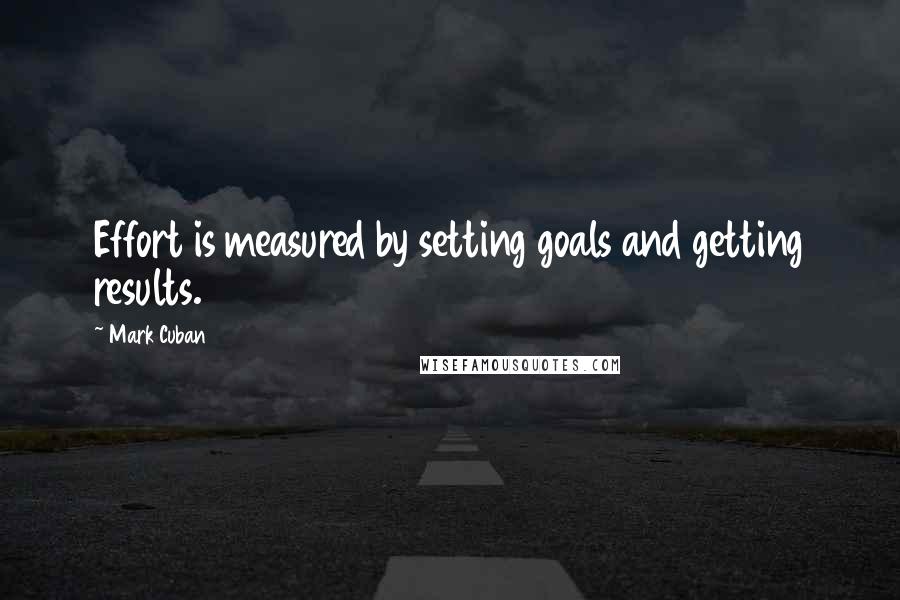 Mark Cuban Quotes: Effort is measured by setting goals and getting results.