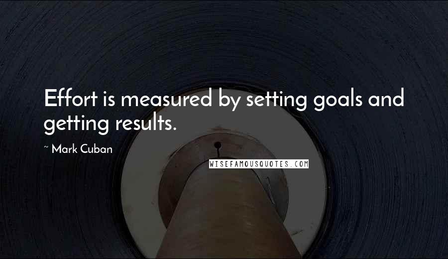 Mark Cuban Quotes: Effort is measured by setting goals and getting results.