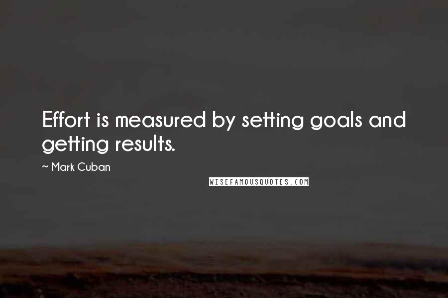 Mark Cuban Quotes: Effort is measured by setting goals and getting results.