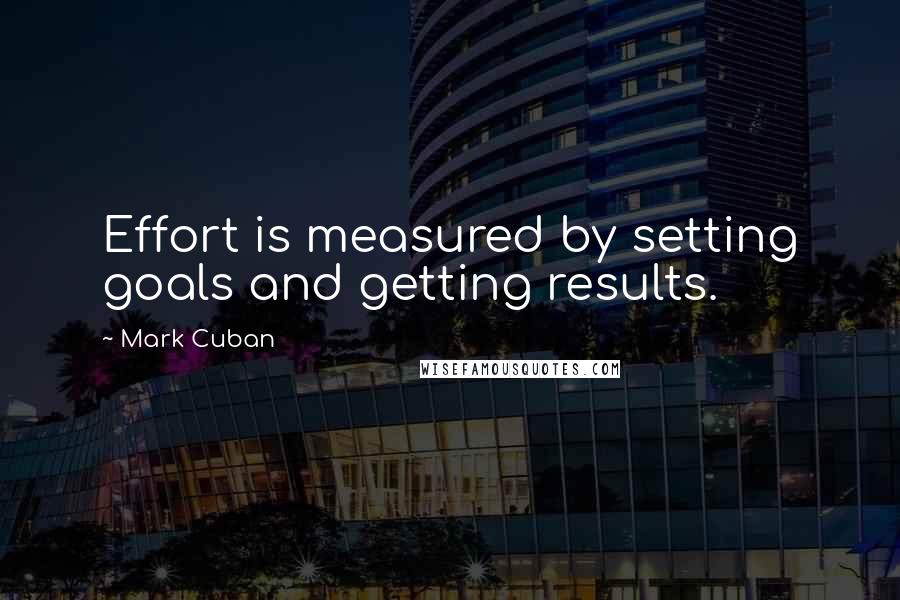 Mark Cuban Quotes: Effort is measured by setting goals and getting results.