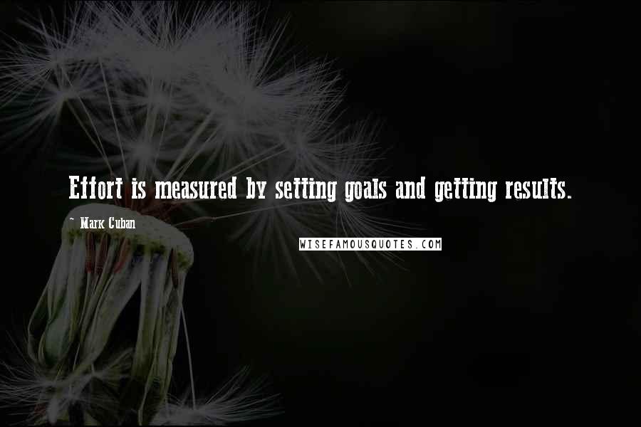 Mark Cuban Quotes: Effort is measured by setting goals and getting results.