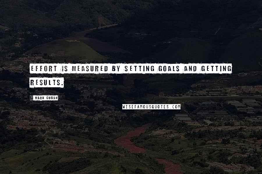 Mark Cuban Quotes: Effort is measured by setting goals and getting results.