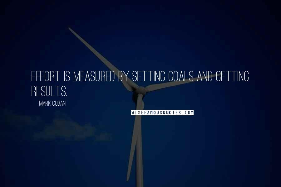 Mark Cuban Quotes: Effort is measured by setting goals and getting results.