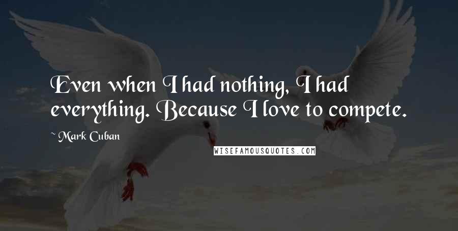 Mark Cuban Quotes: Even when I had nothing, I had everything. Because I love to compete.