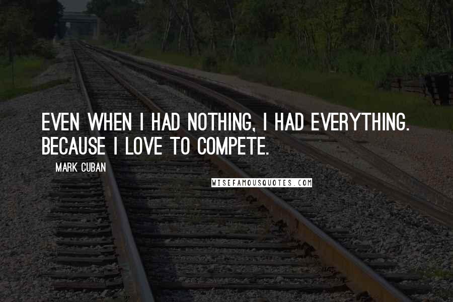 Mark Cuban Quotes: Even when I had nothing, I had everything. Because I love to compete.