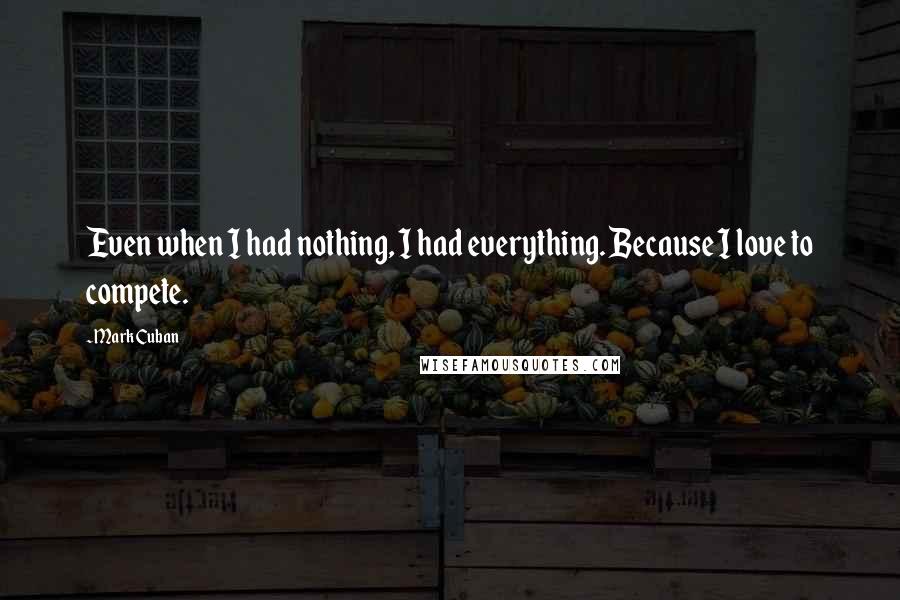 Mark Cuban Quotes: Even when I had nothing, I had everything. Because I love to compete.