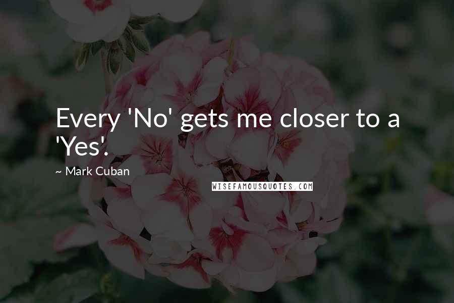 Mark Cuban Quotes: Every 'No' gets me closer to a 'Yes'.