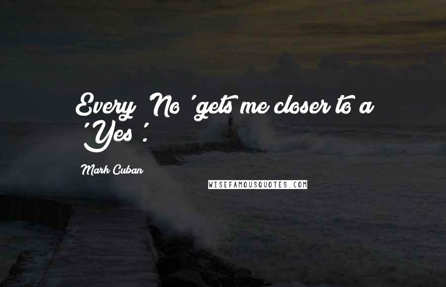 Mark Cuban Quotes: Every 'No' gets me closer to a 'Yes'.