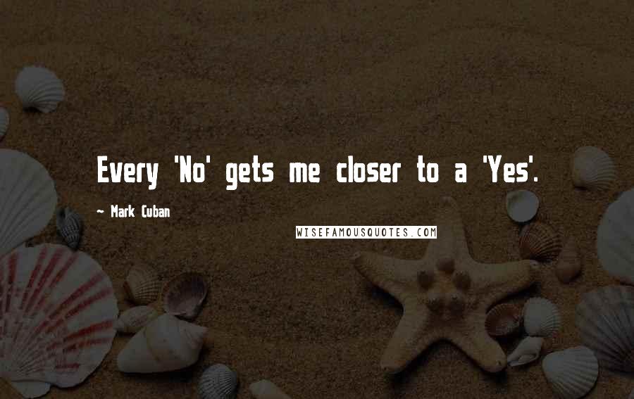 Mark Cuban Quotes: Every 'No' gets me closer to a 'Yes'.