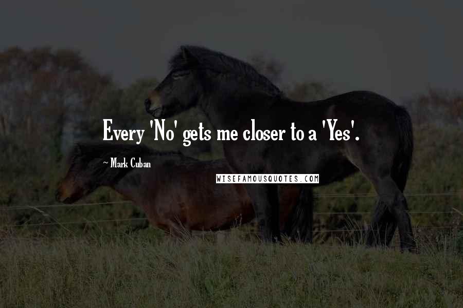 Mark Cuban Quotes: Every 'No' gets me closer to a 'Yes'.