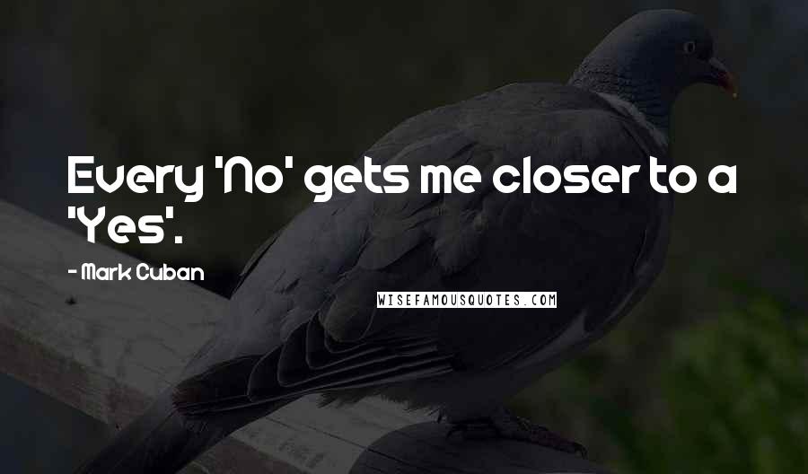 Mark Cuban Quotes: Every 'No' gets me closer to a 'Yes'.