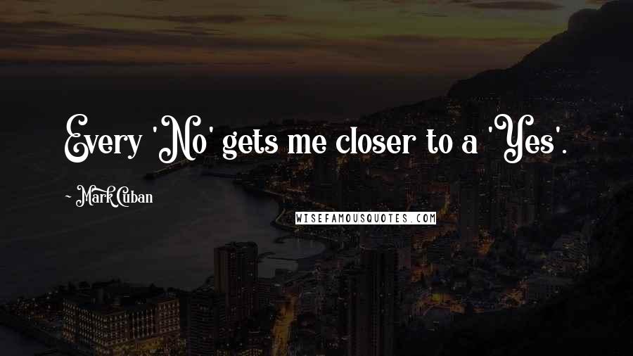 Mark Cuban Quotes: Every 'No' gets me closer to a 'Yes'.