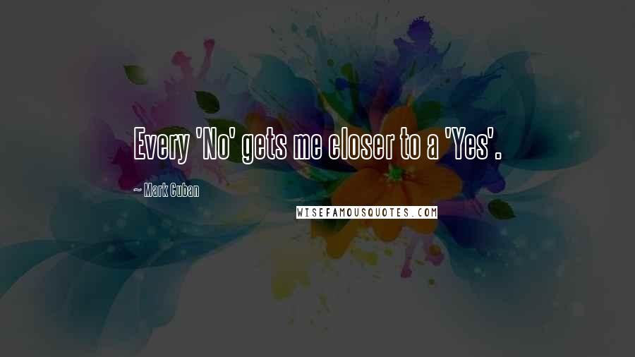 Mark Cuban Quotes: Every 'No' gets me closer to a 'Yes'.