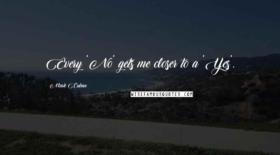 Mark Cuban Quotes: Every 'No' gets me closer to a 'Yes'.