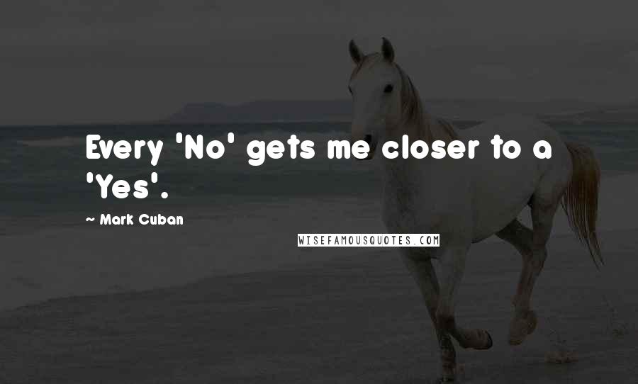 Mark Cuban Quotes: Every 'No' gets me closer to a 'Yes'.