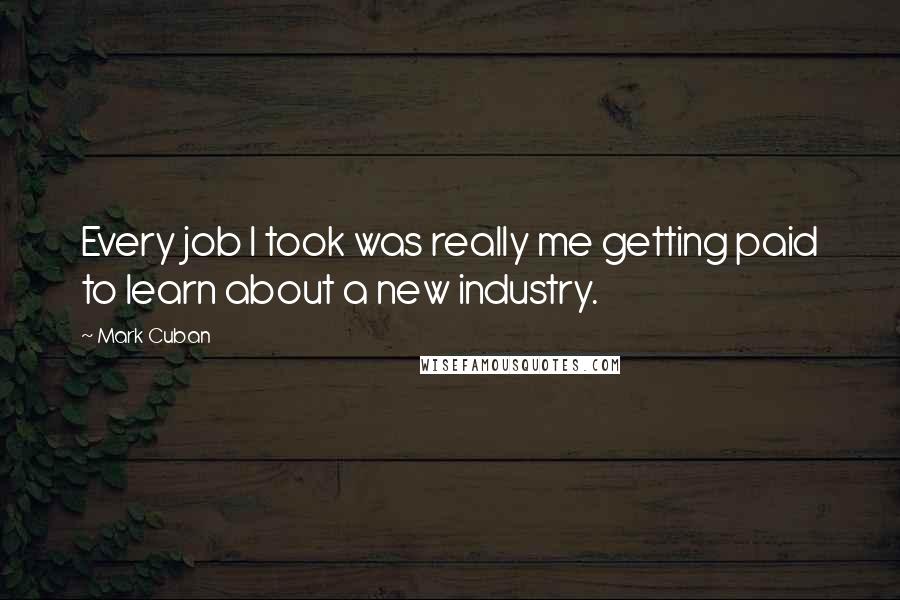 Mark Cuban Quotes: Every job I took was really me getting paid to learn about a new industry.