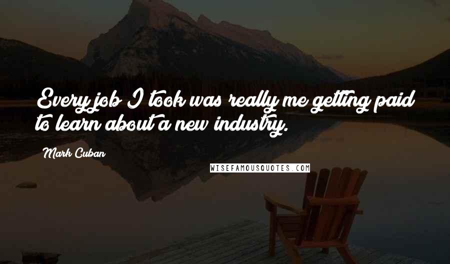 Mark Cuban Quotes: Every job I took was really me getting paid to learn about a new industry.