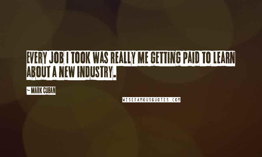Mark Cuban Quotes: Every job I took was really me getting paid to learn about a new industry.