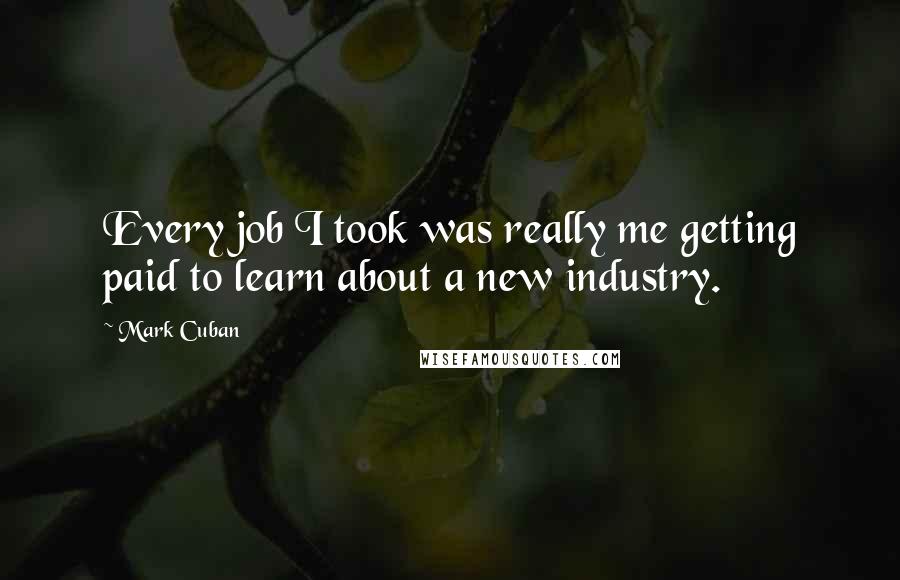 Mark Cuban Quotes: Every job I took was really me getting paid to learn about a new industry.