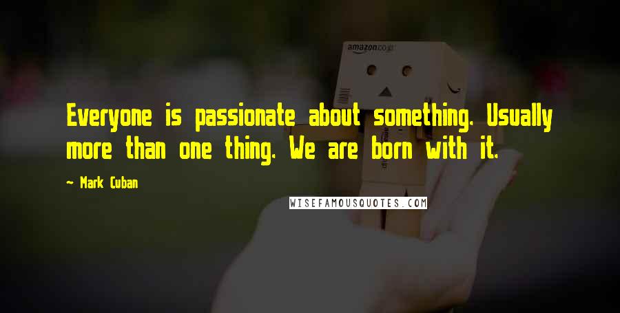 Mark Cuban Quotes: Everyone is passionate about something. Usually more than one thing. We are born with it.
