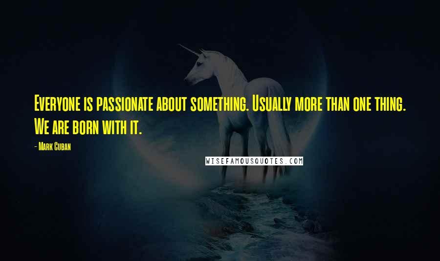 Mark Cuban Quotes: Everyone is passionate about something. Usually more than one thing. We are born with it.