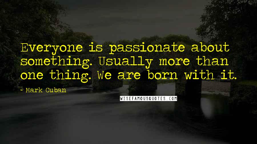 Mark Cuban Quotes: Everyone is passionate about something. Usually more than one thing. We are born with it.