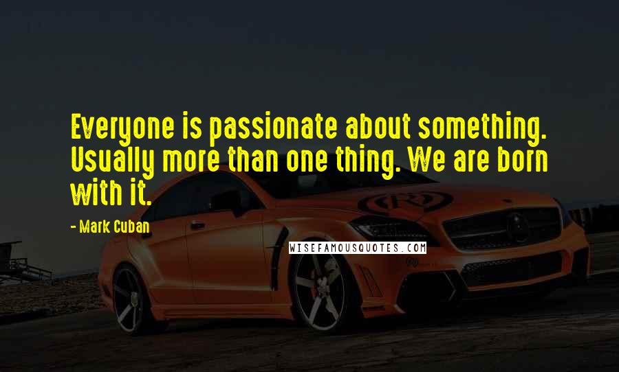 Mark Cuban Quotes: Everyone is passionate about something. Usually more than one thing. We are born with it.