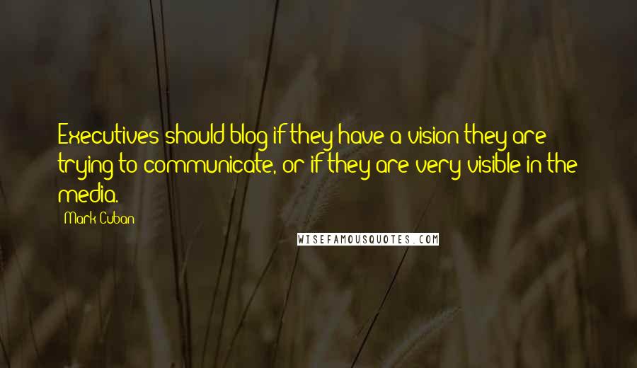 Mark Cuban Quotes: Executives should blog if they have a vision they are trying to communicate, or if they are very visible in the media.