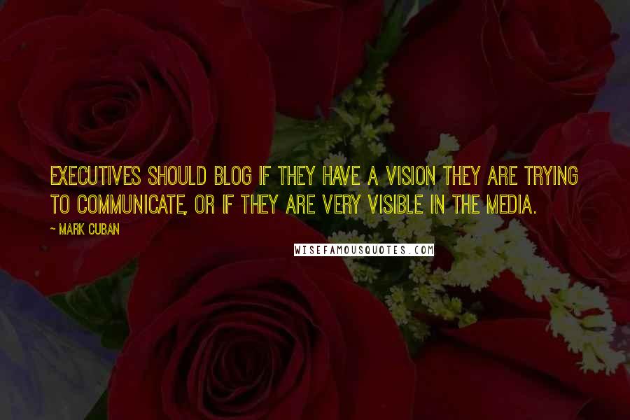 Mark Cuban Quotes: Executives should blog if they have a vision they are trying to communicate, or if they are very visible in the media.