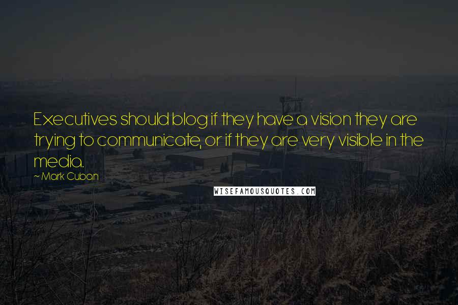 Mark Cuban Quotes: Executives should blog if they have a vision they are trying to communicate, or if they are very visible in the media.