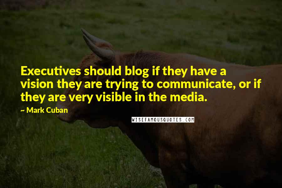 Mark Cuban Quotes: Executives should blog if they have a vision they are trying to communicate, or if they are very visible in the media.