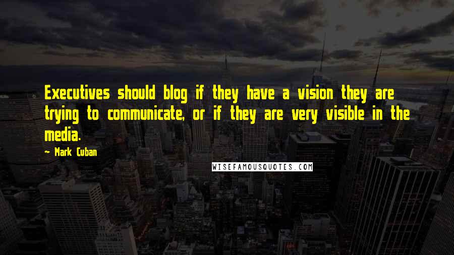 Mark Cuban Quotes: Executives should blog if they have a vision they are trying to communicate, or if they are very visible in the media.