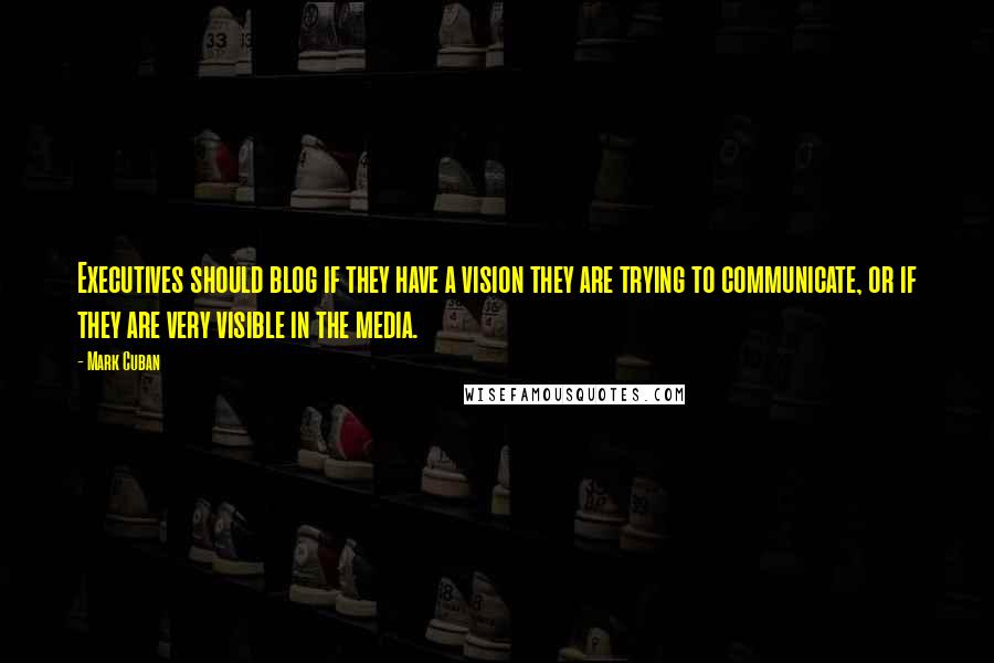 Mark Cuban Quotes: Executives should blog if they have a vision they are trying to communicate, or if they are very visible in the media.