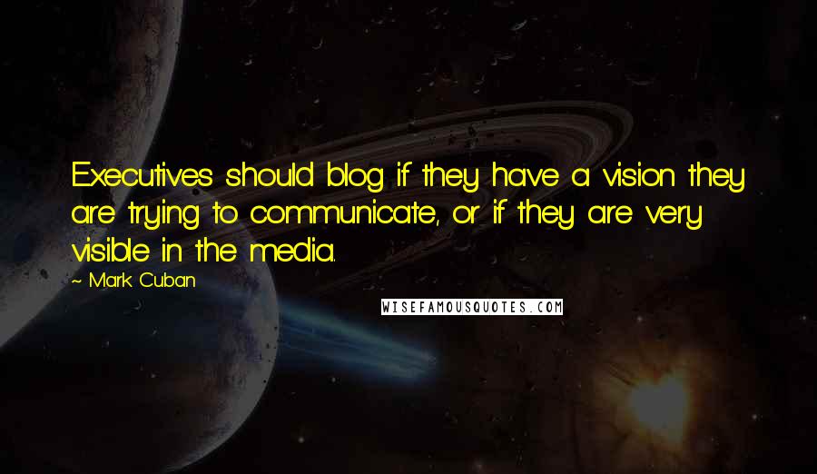 Mark Cuban Quotes: Executives should blog if they have a vision they are trying to communicate, or if they are very visible in the media.