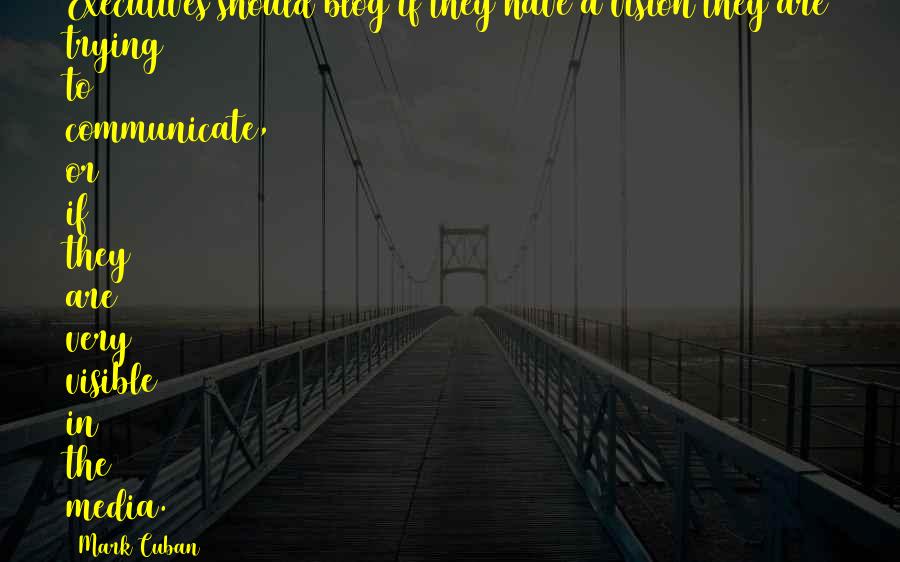 Mark Cuban Quotes: Executives should blog if they have a vision they are trying to communicate, or if they are very visible in the media.