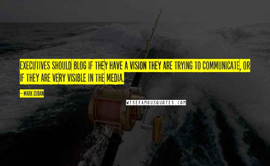 Mark Cuban Quotes: Executives should blog if they have a vision they are trying to communicate, or if they are very visible in the media.