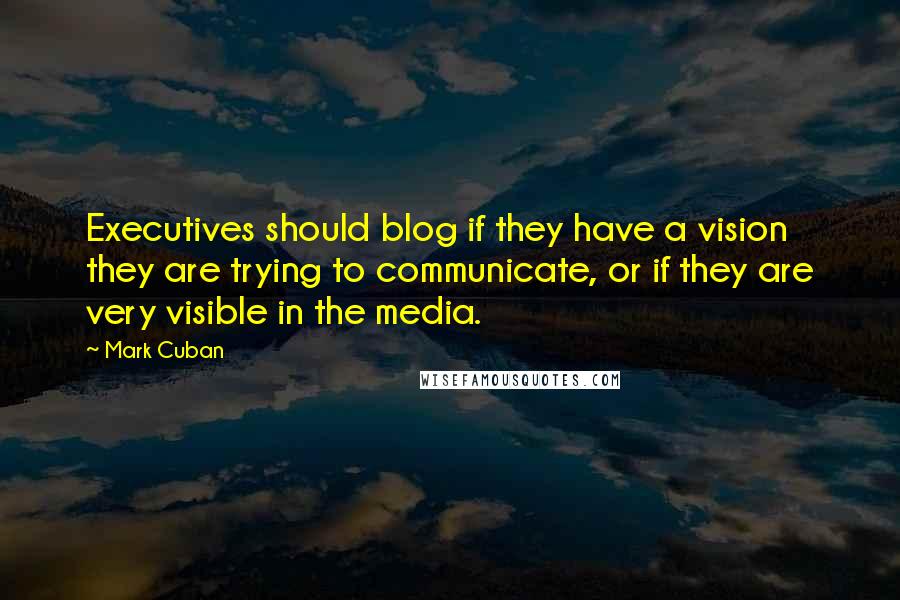 Mark Cuban Quotes: Executives should blog if they have a vision they are trying to communicate, or if they are very visible in the media.