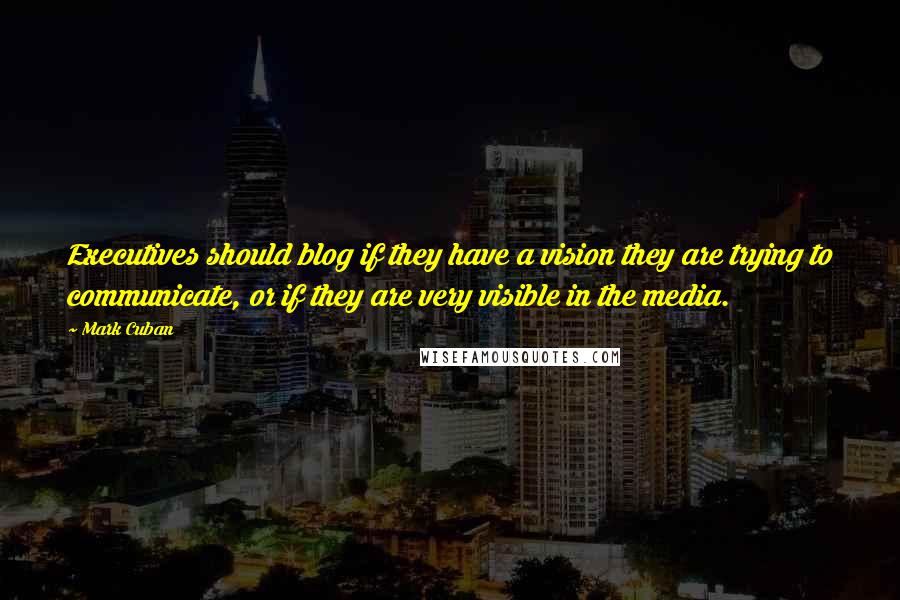 Mark Cuban Quotes: Executives should blog if they have a vision they are trying to communicate, or if they are very visible in the media.