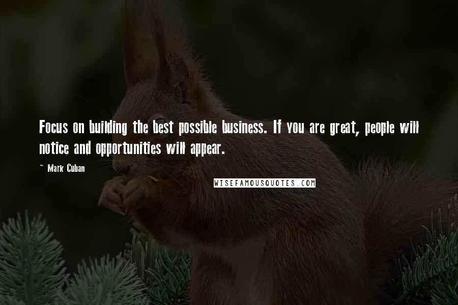 Mark Cuban Quotes: Focus on building the best possible business. If you are great, people will notice and opportunities will appear.