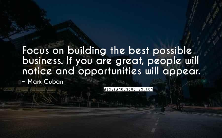 Mark Cuban Quotes: Focus on building the best possible business. If you are great, people will notice and opportunities will appear.