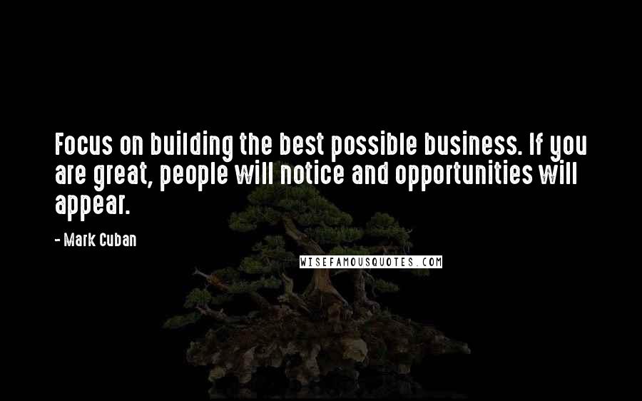 Mark Cuban Quotes: Focus on building the best possible business. If you are great, people will notice and opportunities will appear.